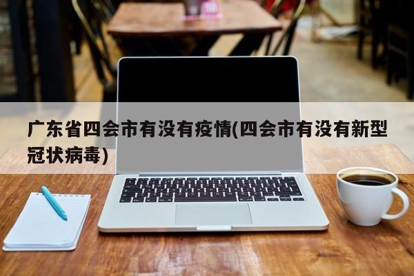 广东省四会市有没有疫情(四会市有没有新型冠状病毒)