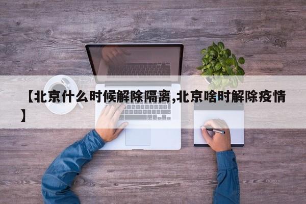 【北京什么时候解除隔离,北京啥时解除疫情】