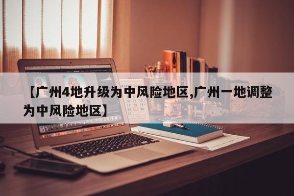 【广州4地升级为中风险地区,广州一地调整为中风险地区】