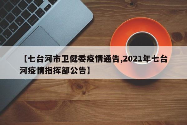 【七台河市卫健委疫情通告,2021年七台河疫情指挥部公告】