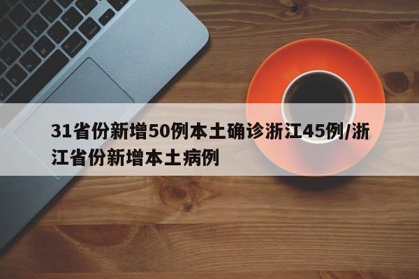 31省份新增50例本土确诊浙江45例/浙江省份新增本土病例