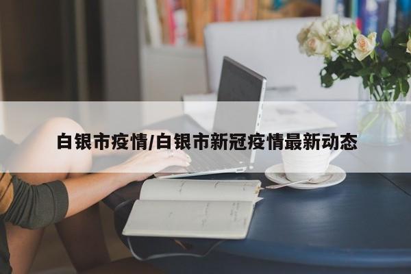 白银市疫情/白银市新冠疫情最新动态