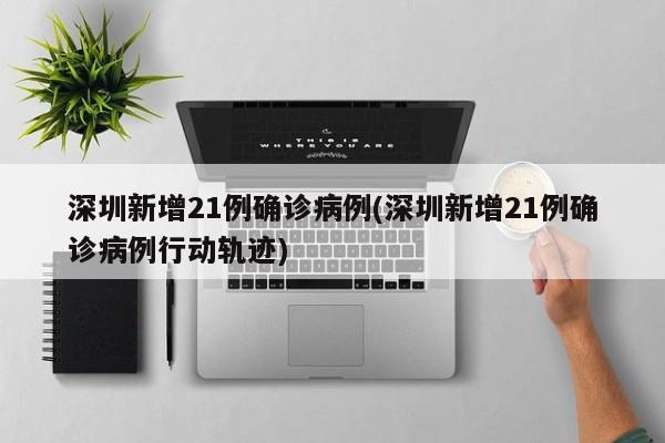 深圳新增21例确诊病例(深圳新增21例确诊病例行动轨迹)
