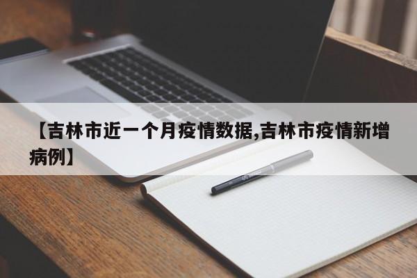 【吉林市近一个月疫情数据,吉林市疫情新增病例】