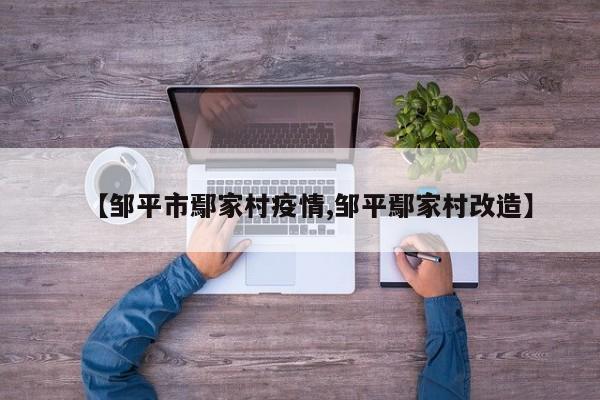 【邹平市鄢家村疫情,邹平鄢家村改造】