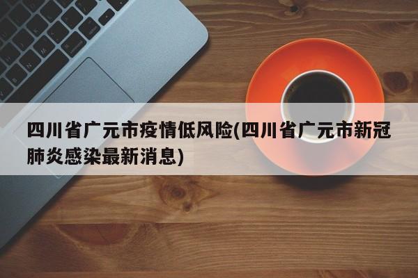 四川省广元市疫情低风险(四川省广元市新冠肺炎感染最新消息)