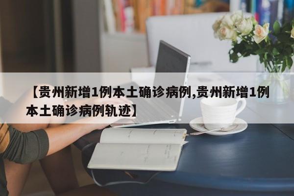 【贵州新增1例本土确诊病例,贵州新增1例本土确诊病例轨迹】
