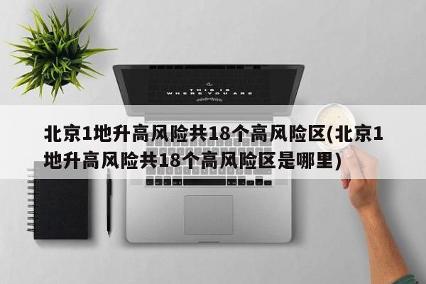 北京1地升高风险共18个高风险区(北京1地升高风险共18个高风险区是哪里)