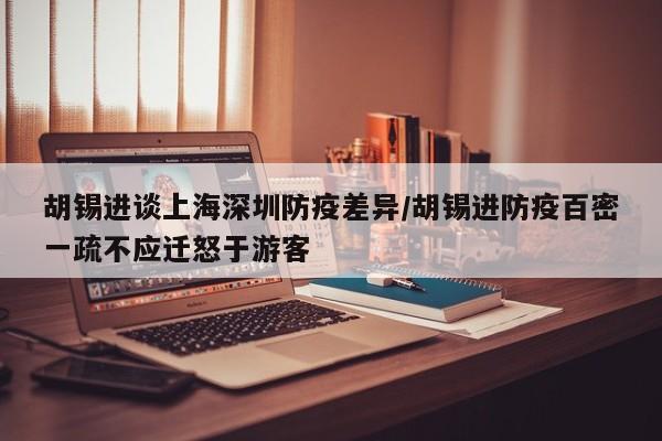 胡锡进谈上海深圳防疫差异/胡锡进防疫百密一疏不应迁怒于游客