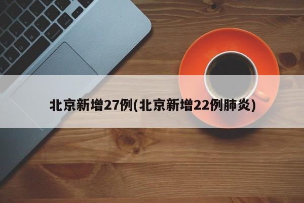 北京新增27例(北京新增22例肺炎)
