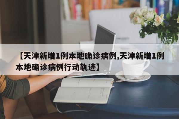 【天津新增1例本地确诊病例,天津新增1例本地确诊病例行动轨迹】