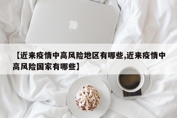 【近来疫情中高风险地区有哪些,近来疫情中高风险国家有哪些】