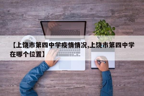 【上饶市第四中学疫情情况,上饶市第四中学在哪个位置】