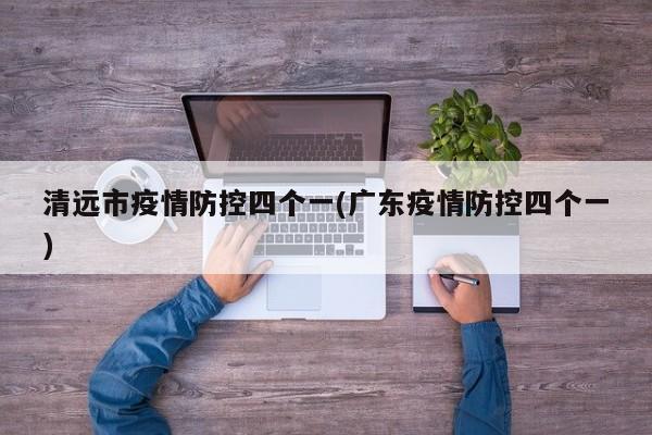 清远市疫情防控四个一(广东疫情防控四个一)