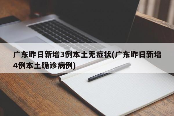 广东昨日新增3例本土无症状(广东昨日新增4例本土确诊病例)
