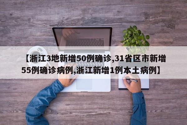 【浙江3地新增50例确诊,31省区市新增55例确诊病例,浙江新增1例本土病例】