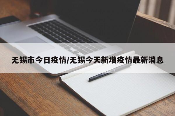 无锡市今日疫情/无锡今天新增疫情最新消息