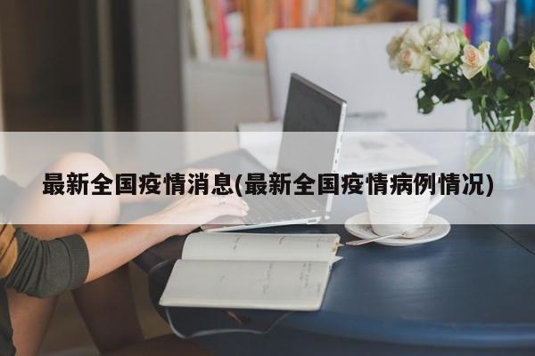 最新全国疫情消息(最新全国疫情病例情况)