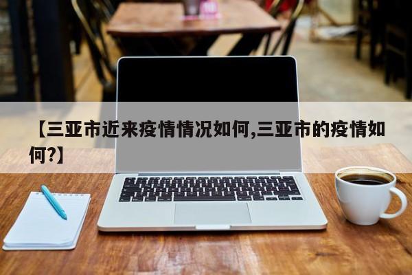 【三亚市近来疫情情况如何,三亚市的疫情如何?】