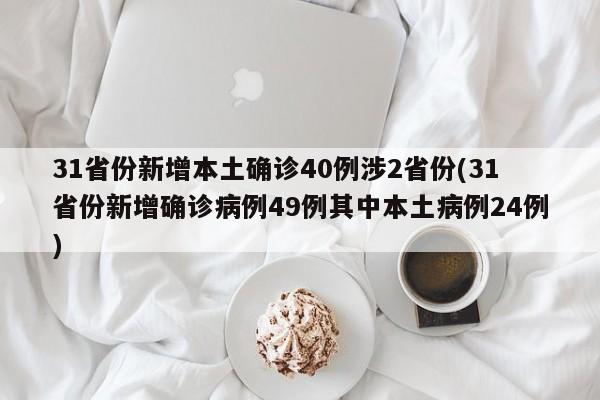 31省份新增本土确诊40例涉2省份(31省份新增确诊病例49例其中本土病例24例)