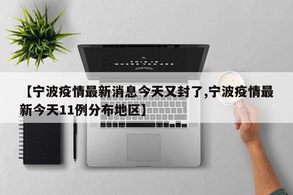 【宁波疫情最新消息今天又封了,宁波疫情最新今天11例分布地区】