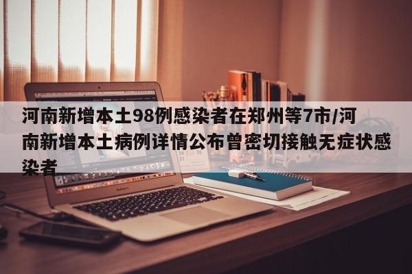 河南新增本土98例感染者在郑州等7市/河南新增本土病例详情公布曾密切接触无症状感染者