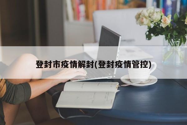 登封市疫情解封(登封疫情管控)