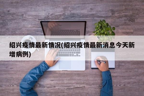 绍兴疫情最新情况(绍兴疫情最新消息今天新增病例)