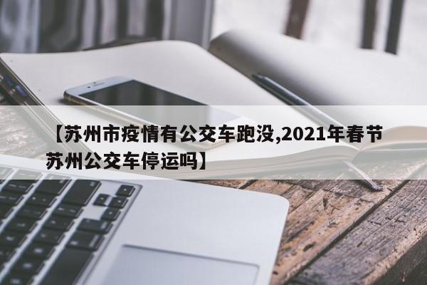 【苏州市疫情有公交车跑没,2021年春节苏州公交车停运吗】