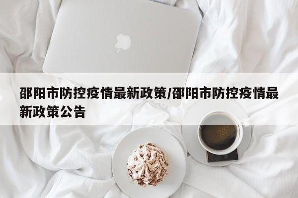 邵阳市防控疫情最新政策/邵阳市防控疫情最新政策公告