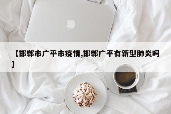 【邯郸市广平市疫情,邯郸广平有新型肺炎吗】