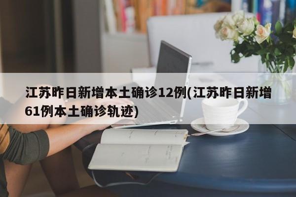 江苏昨日新增本土确诊12例(江苏昨日新增61例本土确诊轨迹)