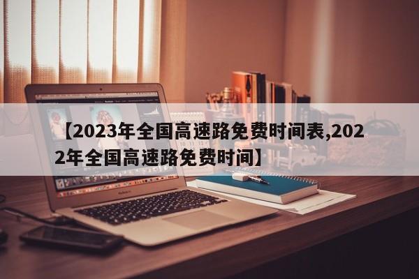 【2023年全国高速路免费时间表,2022年全国高速路免费时间】