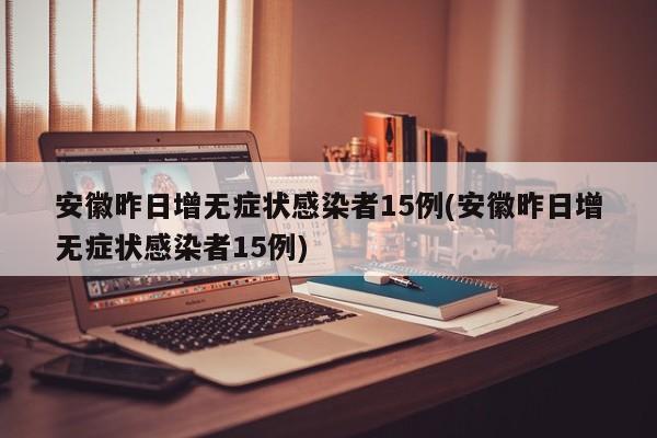 安徽昨日增无症状感染者15例(安徽昨日增无症状感染者15例)
