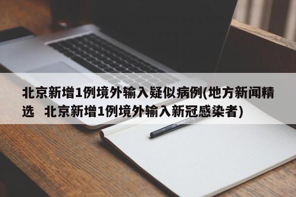 北京新增1例境外输入疑似病例(地方新闻精选 北京新增1例境外输入新冠感染者)