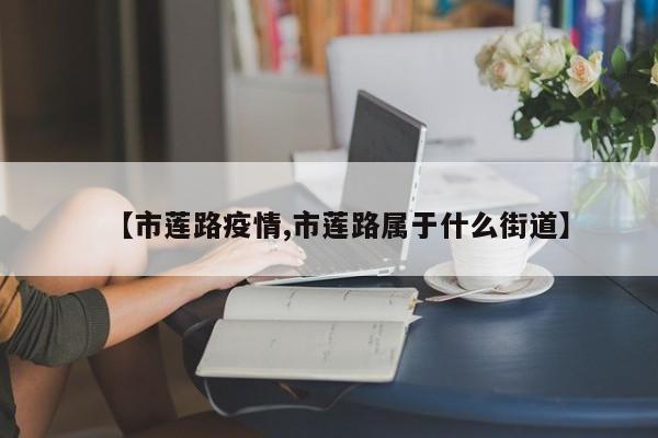 【市莲路疫情,市莲路属于什么街道】