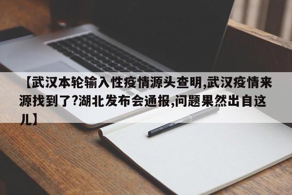 【武汉本轮输入性疫情源头查明,武汉疫情来源找到了?湖北发布会通报,问题果然出自这儿】