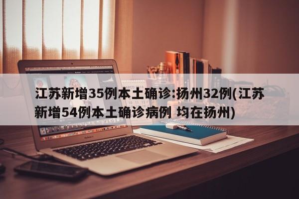 江苏新增35例本土确诊:扬州32例(江苏新增54例本土确诊病例 均在扬州)