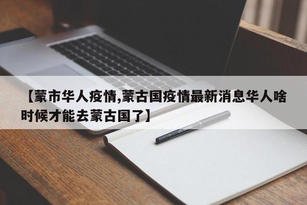 【蒙市华人疫情,蒙古国疫情最新消息华人啥时候才能去蒙古国了】