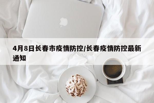 4月8日长春市疫情防控/长春疫情防控最新通知