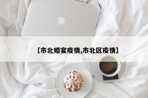 【市北婚宴疫情,市北区疫情】