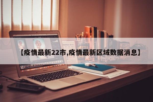 【疫情最新22市,疫情最新区域数据消息】