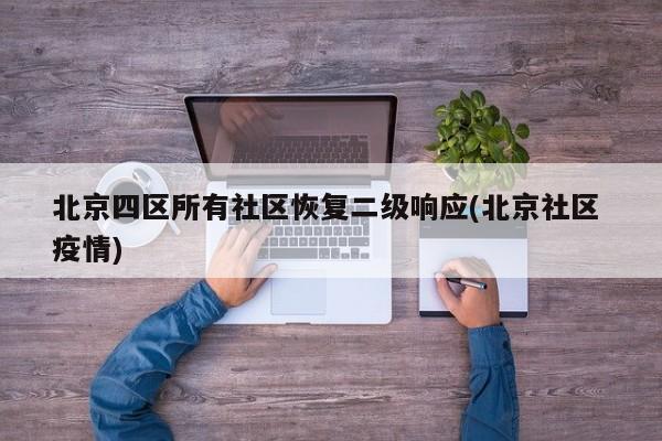 北京四区所有社区恢复二级响应(北京社区 疫情)