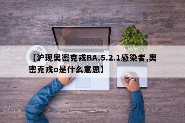 【沪现奥密克戎BA.5.2.1感染者,奥密克戎o是什么意思】