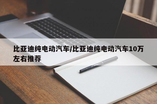 比亚迪纯电动汽车/比亚迪纯电动汽车10万左右推荐