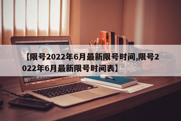 【限号2022年6月最新限号时间,限号2022年6月最新限号时间表】