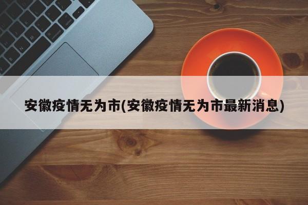 安徽疫情无为市(安徽疫情无为市最新消息)