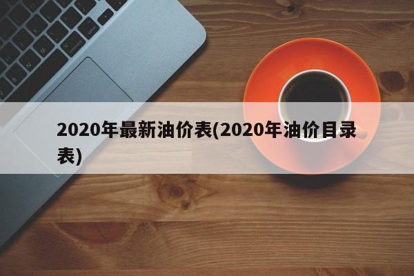 2020年最新油价表(2020年油价目录表)