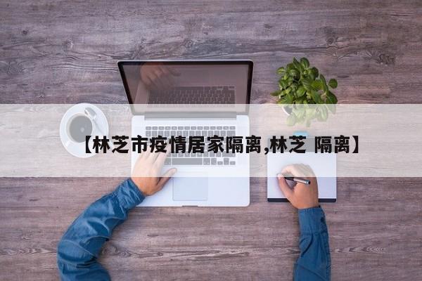 【林芝市疫情居家隔离,林芝 隔离】