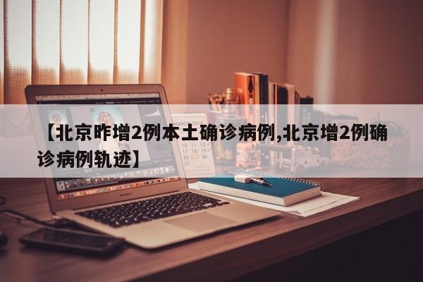 【北京昨增2例本土确诊病例,北京增2例确诊病例轨迹】